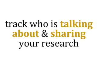 track who is talking
about & sharing
your research
 