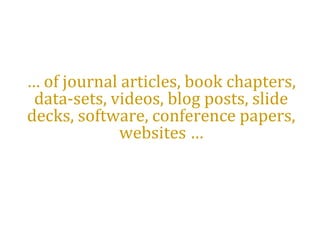 … of journal articles, book chapters,
data-sets, videos, blog posts, slide
decks, software, conference papers,
websites …
 