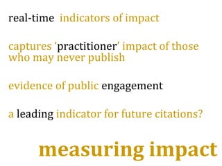 real-time indicators of impact
captures ‘practitioner’ impact of those
who may never publish
evidence of public engagement
a leading indicator for future citations?
measuring impact
 