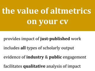the value of altmetrics
on your cv
provides impact of just-published work
includes all types of scholarly output
evidence of industry & public engagement
facilitates qualitative analysis of impact
 