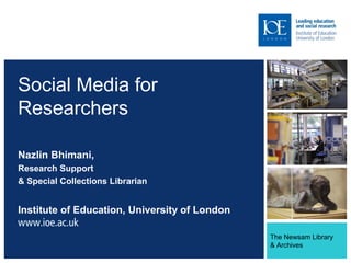 The Newsam Library
& Archives
Social Media for
Researchers
Nazlin Bhimani,
Research Support
& Special Collections Librarian
Institute of Education, University of London
 