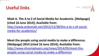 Useful links
Miah A. The A to Z of Social Media for Academia. [Webpage]
[cited 16 June 2014]; Available from:
http://www.andymiah.net/2012/12/30/the-a-to-z-of-social-
media-for-academics/
Meet the people using social media to make a difference.
[Webpage] 2014 [cited 16 June 2014]; Available from:
http://www.nhsemployers.org/news/2014/05/meet-the-
people-using-social-media-to-make-a-difference
30001
 
