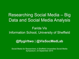 Researching Social Media – Big 
Data and Social Media Analysis 
Farida Vis 
Information School, University of Sheffield 
@flygirltwo | @VisSocMedLab 
Social Media for Researchers: A Sheffield Universities Social Media 
Symposium, 23 September 2014 
 
