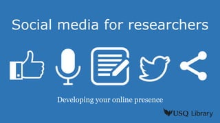 Social media for researchers
Developing your online presence
 