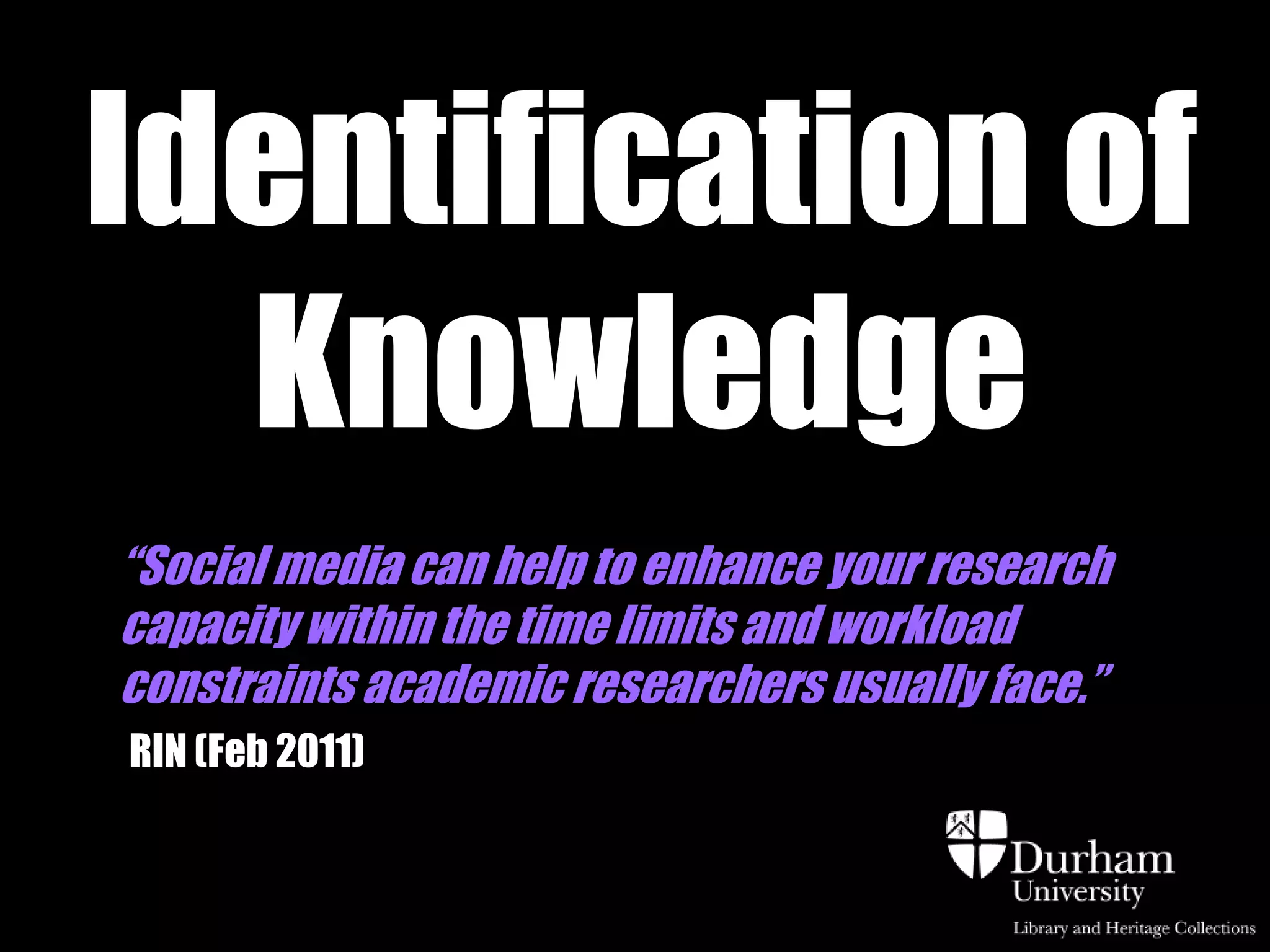 Identification of
  Knowledge
“Social media can help to enhance your research
capacity within the time limits and workload
constraints academic researchers usually face.”
RIN (Feb 2011)
 