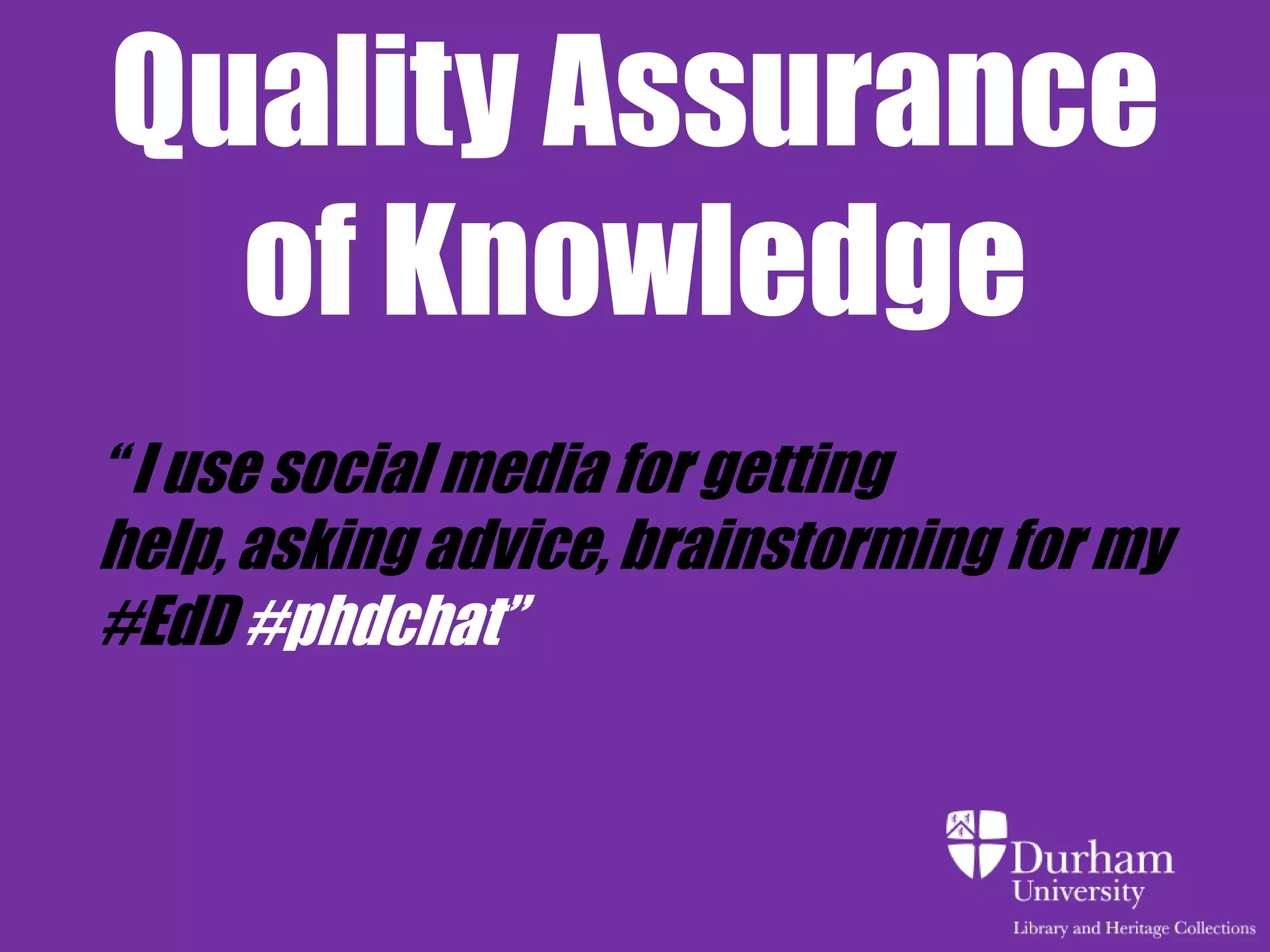 Quality Assurance
  of Knowledge
“ I use social media for getting
help, asking advice, brainstorming for my
#EdD #phdchat”
 