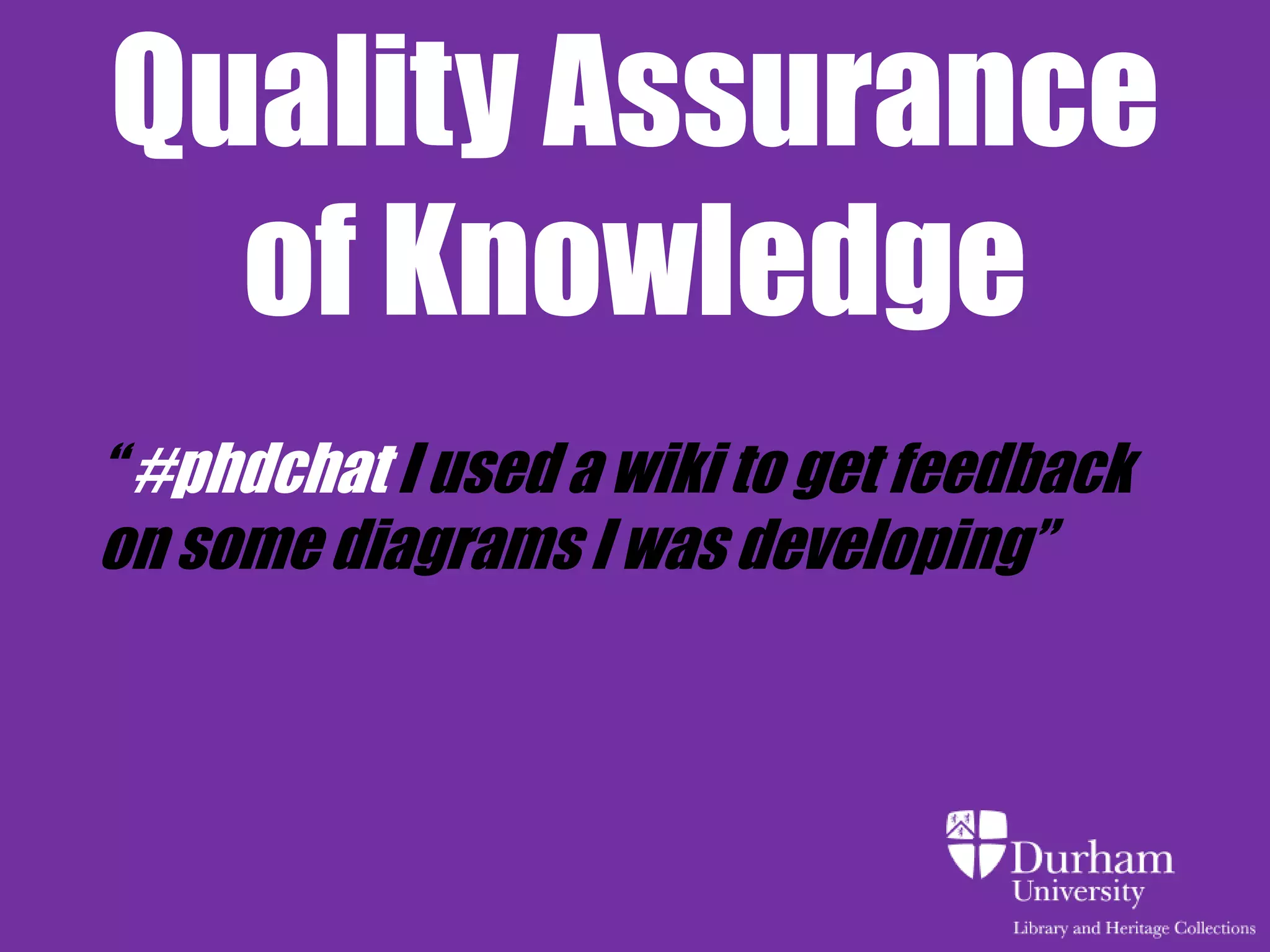 Quality Assurance
  of Knowledge
“ #phdchat I used a wiki to get feedback
on some diagrams I was developing”
 