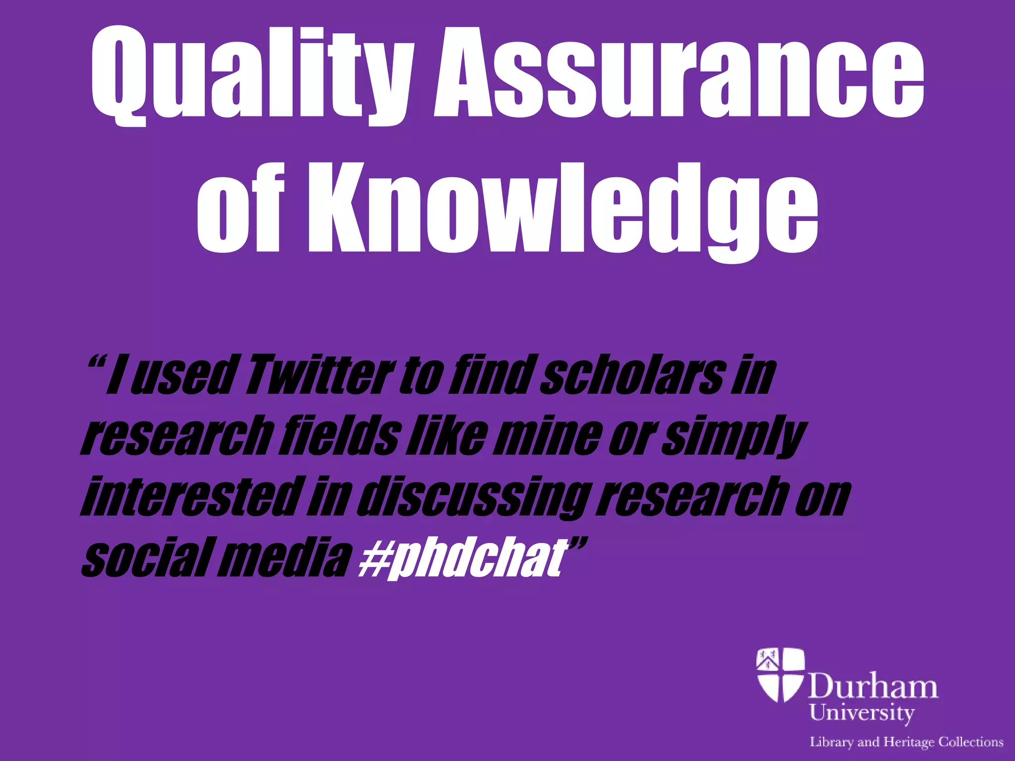 Quality Assurance
  of Knowledge
“ I used Twitter to find scholars in
research fields like mine or simply
interested in discussing research on
social media #phdchat”
 