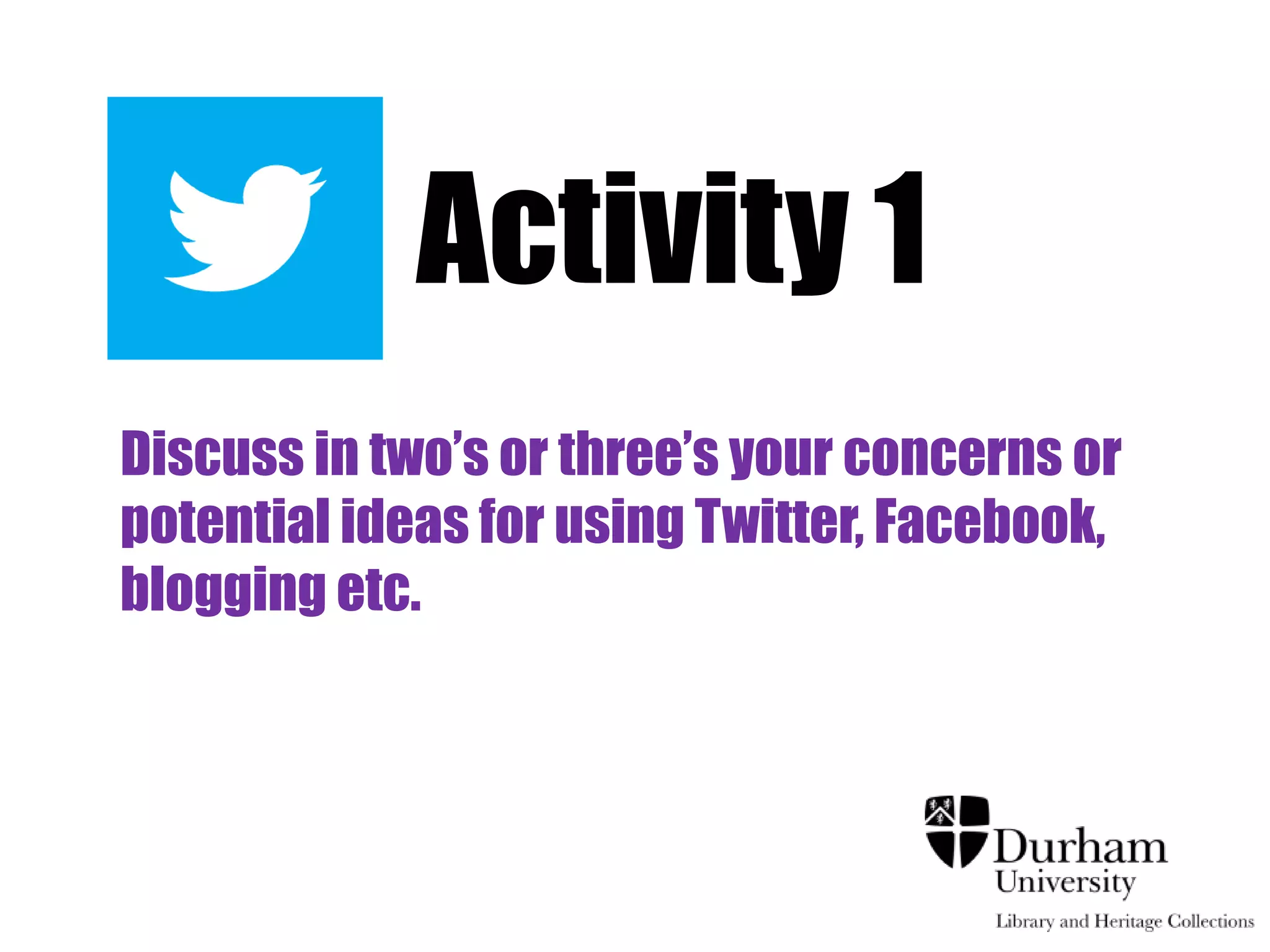Activity 1
Discuss in two‟s or three‟s your concerns or
potential ideas for using Twitter, Facebook,
blogging etc..
 