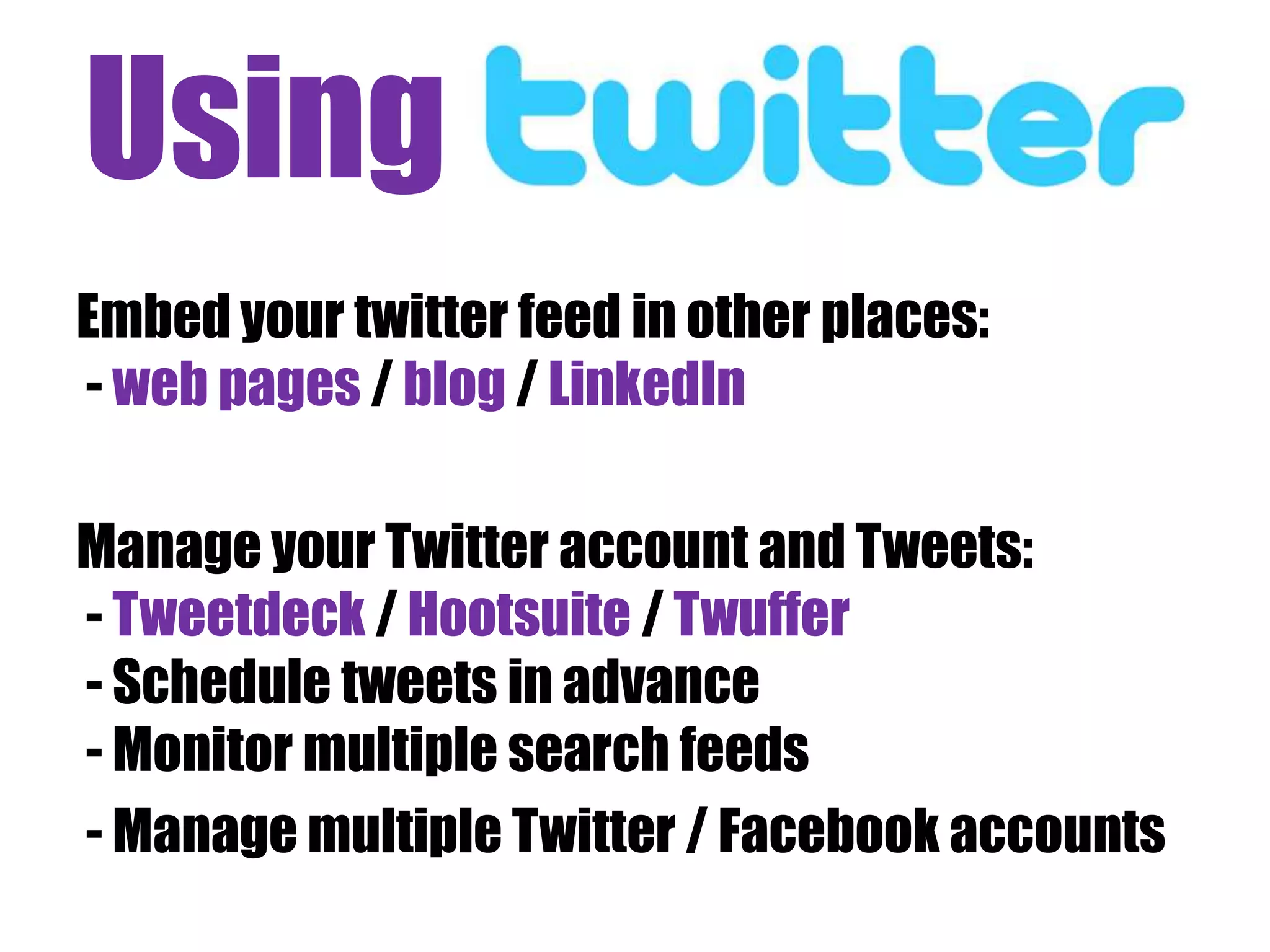 Using twithter eff
Embed your twitter feed in other places:
- web pages / blog / LinkedIn

Manage your Twitter account and Tweets:
- Tweetdeck / Hootsuite / Twuffer
- Schedule tweets in advance
- Monitor multiple search feeds
- Manage multiple Twitter / Facebook accounts
 