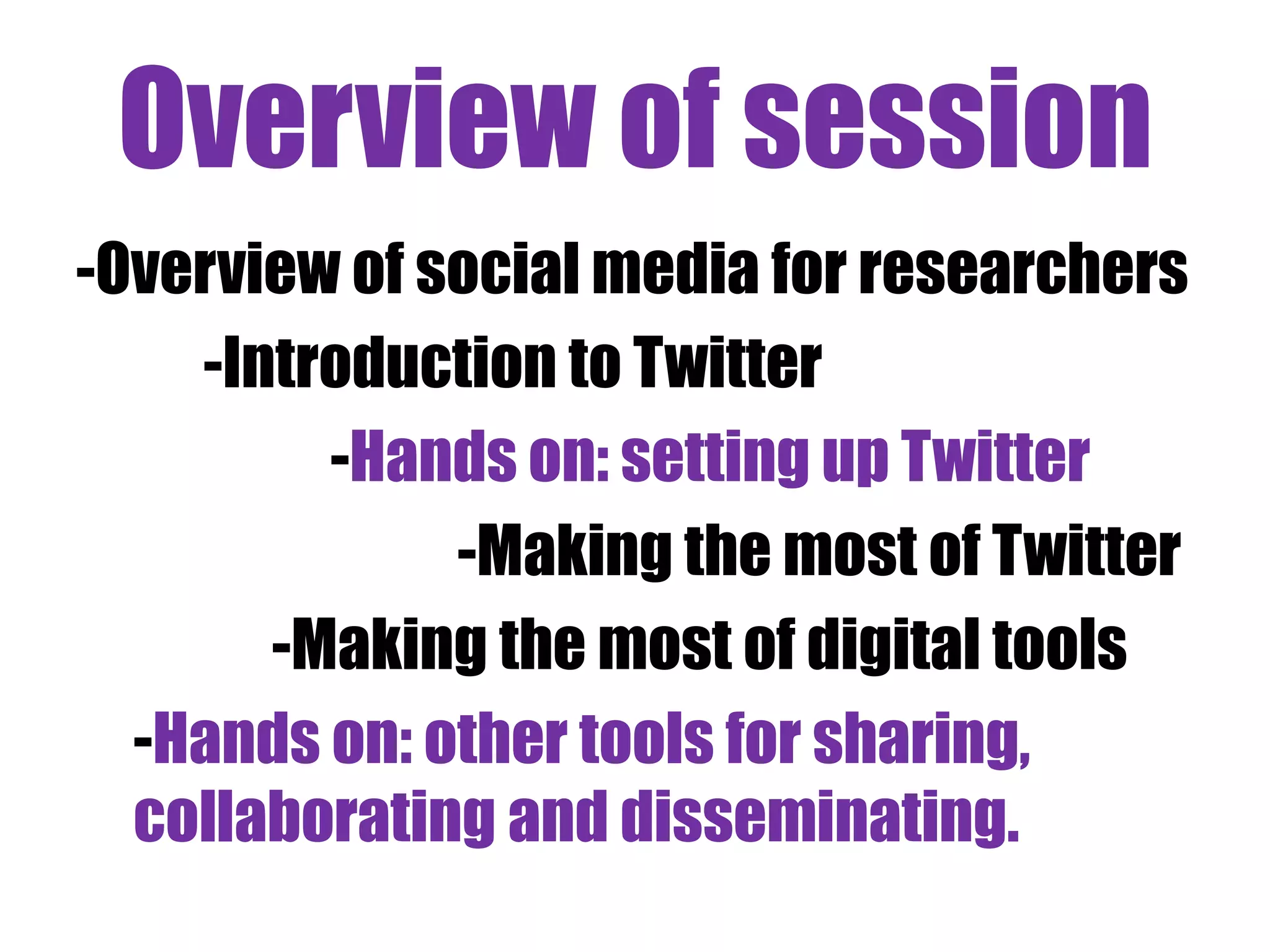 Overview of session
-Overview of social media for researchers
    -Introduction to Twitter
         -Hands on: setting up Twitter
              -Making the most of Twitter
       -Making the most of digital tools
  -Hands on: other tools for sharing,
  collaborating and disseminating.
 