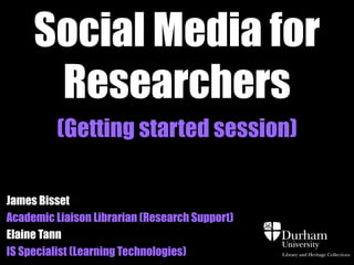 Social Media for
      Researchers
         (Getting started session)

James Bisset
Academic Liaison Librarian (Research Support)
Elaine Tann
IS Specialist (Learning Technologies)
 