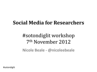 Social Media for Researchers

               #sotondiglit workshop
                7th November 2012
               Nicole Beale - @nicoleebeale


#sotondiglit
 