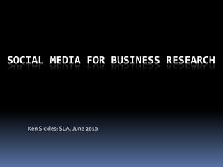 Social Media for business research Ken Sickles: SLA, June 2010 