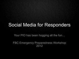 Social Media for Responders
Your PIO has been hogging all the fun…
FBC Emergency Preparedness Workshop
2012
 