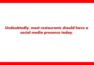 Undoubtedly, most restaurants should have a
social media presence today.
 