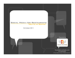 Social Media for Restaurants
              “Butts in Seats!”

         October 2011




                                                Prepared by




                                     VisualAllianceMedia.com
                                           813.943.6053           	

                                  © Visual Alliance Media. All Rights Reserved.
 