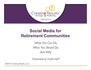 Social Media for
                 Retirement Communities
                               What You Can Do,
                              What You Should Do,
                                   And Why

                              Presented by Todd Harff
©2010 Creating Results, LLC
 