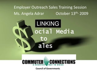 Employer Outreach Sales Training Session  Ms. Angela Adrar           October 13th, 2009 LINKING ocial Media           to  ales   Council of Governments 