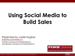 Using Social Media to
                   Build Sales

  Presented by: Leslie Hughes
  leslie@punchmedia.ca
  Twitter.com/punchmediadotca
  Facebook.com/punchmediadotca




Sign up for “insider secrets”, tips and how-tos at: www.punchmedia.ca
 