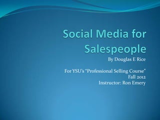 By Douglas E Rice

For YSU’s “Professional Selling Course”
                               Fall 2012
                Instructor: Ron Emery
 