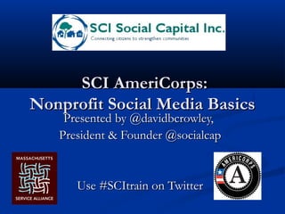 SCI AmeriCorps:
Nonprofit Social Media Basics
Presented by @davidbcrowley,
President & Founder @socialcap

Use #SCItrain on Twitter

 