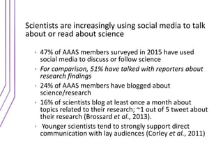 Scientists are increasingly using social media to talk
about or read about science
• 47% of AAAS members surveyed in 2015 ...