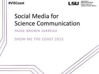 Social Media for
Science Communication
PAIGE BROWN JARREAU
SHOW ME THE COAST 2015
#VISCoast
 