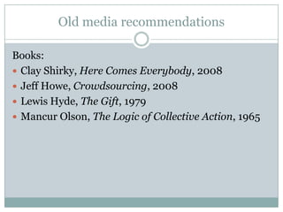 Old media recommendationsBooks:Clay Shirky, Here Comes Everybody, 2008Jeff Howe, Crowdsourcing, 2008Lewis Hyde, The Gift, 1979Mancur Olson, The Logic of Collective Action, 1965