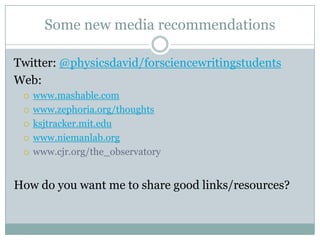 Some new media recommendationsTwitter: @physicsdavid/forsciencewritingstudentsWeb: www.mashable.comwww.zephoria.org/thoughts ksjtracker.mit.edu www.niemanlab.orgwww.cjr.org/the_observatoryHow do you want me to share good links/resources?