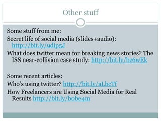 Other stuffSome stuff from me:Secret life of social media (slides+audio): http://bit.ly/9dip5JWhat does twitter mean for breaking news stories? The ISS near-collision case study: http://bit.ly/bz6wEkSome recent articles:Who’s using twitter? http://bit.ly/aLbcTfHow Freelancers are Using Social Media for Real Results http://bit.ly/b0be4m