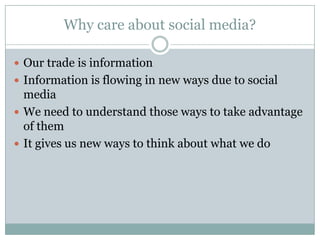 Why care about social media?Our trade is informationInformation is flowing in new ways due to social mediaWe need to understand those ways to take advantage of themIt gives us new ways to think about what we do