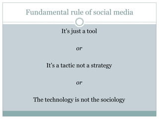 Fundamental rule of social mediaIt’s just a toolorIt’s a tactic not a strategyorThe technology is not the sociology