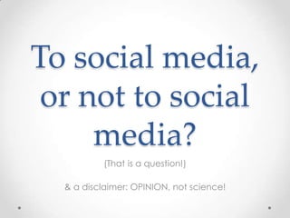 To social media,
 or not to social
     media?
           (That is a question!)

  & a disclaimer: OPINION, not science!
 