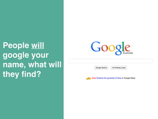 People will 
google your 
name, what will 
they find? 
 