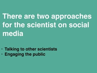 There are two approaches 
for the scientist on social 
media 
‣ Talking to other scientists" 
‣ Engaging the public" 
 