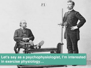 Let’s say as a psychophysiologist, I’m interested 
in exercise physiology… 
 