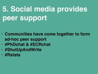 5. Social media provides 
peer support 
‣ Communities have come together to form 
ad-hoc peer support" 
‣ #PhDchat & #ECRchat" 
‣ #ShutUpAndWrite" 
‣ #Rstats" 
! 
 