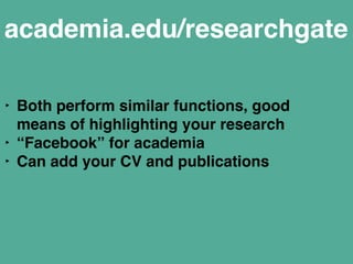 academia.edu/researchgate 
‣ Both perform similar functions, good 
means of highlighting your research" 
‣ “Facebook” for academia" 
‣ Can add your CV and publications" 
! 
 