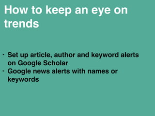 How to keep an eye on 
trends 
‣ Set up article, author and keyword alerts 
on Google Scholar" 
‣ Google news alerts with names or 
keywords" 
! 
! 
 