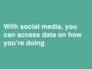 With social media, you 
can access data on how 
you’re doing 
 