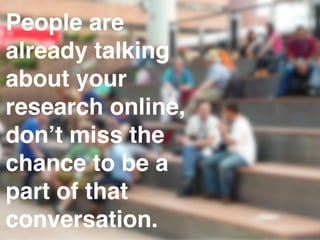 People are 
already talking 
about your 
research online, 
don’t miss the 
chance to be a 
part of that 
conversation. 
 