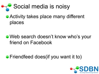 Social media is noisy
Activity takes place many different
places
Web search doesn‘t know who‘s your
friend on Facebook
Friendfeed does(if you want it to)
 