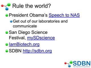 Rule the world?
President Obama‘s Speech to NAS
Get out of our laboratories and
communicate
San Diego Science
Festival, mySDscience
IamBiotech.org
SDBN http://sdbn.org
 