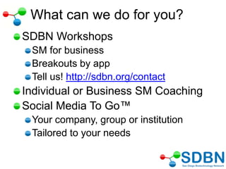 What can we do for you?
SDBN Workshops
SM for business
Breakouts by app
Tell us! http://sdbn.org/contact
Individual or Business SM Coaching
Social Media To Go™
Your company, group or institution
Tailored to your needs
 