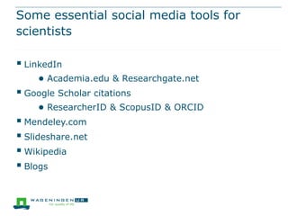 Some essential social media tools for
scientists

 LinkedIn
    ● Academia.edu & Researchgate.net
 Google Scholar citations
    ● ResearcherID & ScopusID & ORCID
 Mendeley.com
 Slideshare.net
 Wikipedia
 Blogs
 