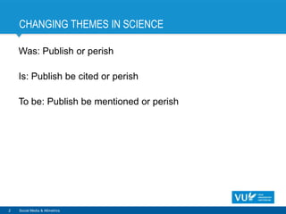 CHANGING THEMES IN SCIENCE
Was: Publish or perish
Is: Publish be cited or perish
To be: Publish be mentioned or perish
2 Social Media & Altmetrics
 