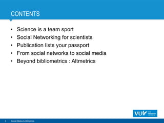 CONTENTS
• Science is a team sport
• Social Networking for scientists
• Publication lists your passport
• From social networks to social media
• Beyond bibliometrics : Altmetrics
3 Social Media & Altmetrics
 