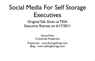 Social Media For Self Storage
         Executives
       Original Talk Given at TSSA
     Executive Retreat on 6/17/2011

                 Kenny Pratt
             Crescendo Properties
       Properties: www.StorageKings.com
         Blog: www. SellingStorage.com



                                          1
 