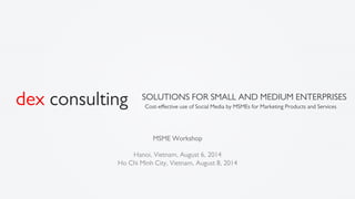 Cost-eﬀective use of Social Media by MSMEs for Marketing Products and Services
SOLUTIONS FOR SMALL AND MEDIUM ENTERPRISES
dex consulting
MSME Workshop
Hanoi, Vietnam, August 6, 2014
Ho Chi Minh City, Vietnam, August 8, 2014
 
